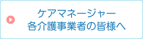 ケアマネージャー・各介護事業者の皆様へ